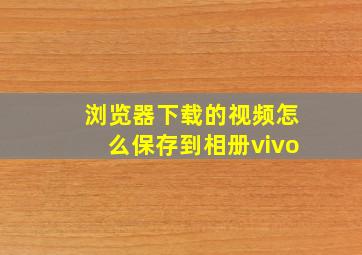 浏览器下载的视频怎么保存到相册vivo