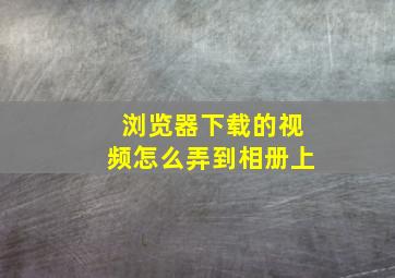 浏览器下载的视频怎么弄到相册上