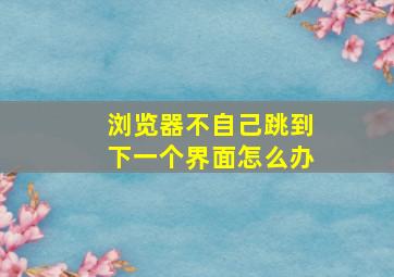 浏览器不自己跳到下一个界面怎么办