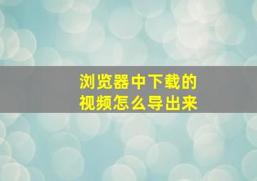 浏览器中下载的视频怎么导出来