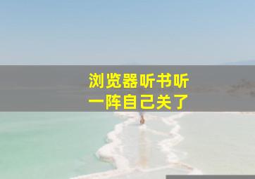 浏览器听书听一阵自己关了