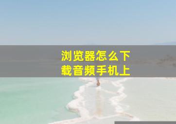 浏览器怎么下载音频手机上