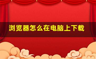 浏览器怎么在电脑上下载