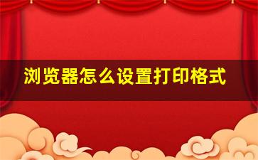 浏览器怎么设置打印格式