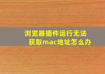 浏览器插件运行无法获取mac地址怎么办