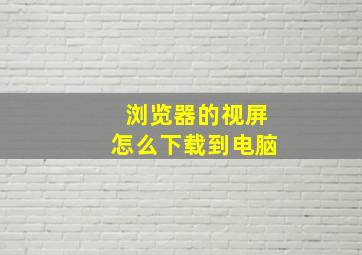 浏览器的视屏怎么下载到电脑