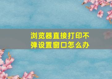 浏览器直接打印不弹设置窗口怎么办