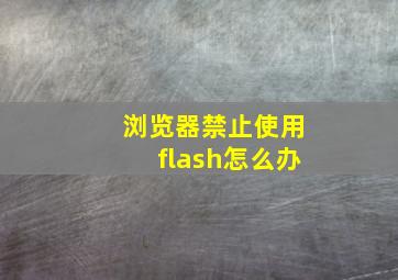 浏览器禁止使用flash怎么办