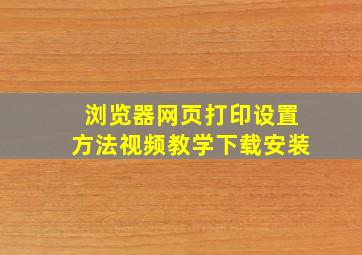 浏览器网页打印设置方法视频教学下载安装