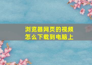 浏览器网页的视频怎么下载到电脑上