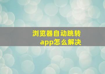 浏览器自动跳转app怎么解决