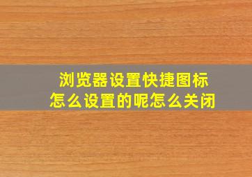 浏览器设置快捷图标怎么设置的呢怎么关闭