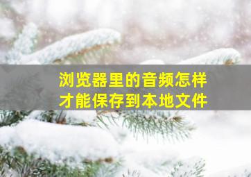 浏览器里的音频怎样才能保存到本地文件