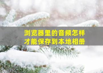 浏览器里的音频怎样才能保存到本地相册