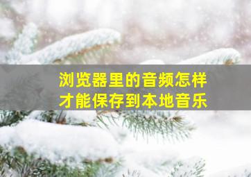 浏览器里的音频怎样才能保存到本地音乐