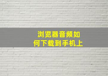 浏览器音频如何下载到手机上