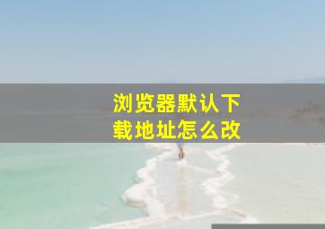 浏览器默认下载地址怎么改