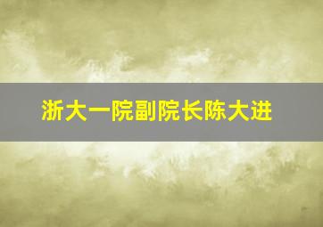 浙大一院副院长陈大进