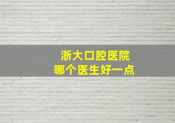 浙大口腔医院哪个医生好一点