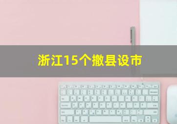 浙江15个撤县设市