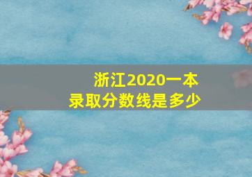 浙江2020一本录取分数线是多少