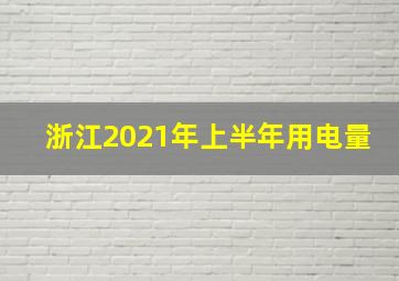 浙江2021年上半年用电量