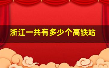 浙江一共有多少个高铁站