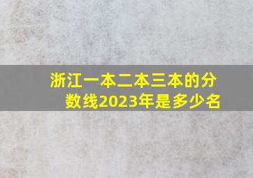 浙江一本二本三本的分数线2023年是多少名