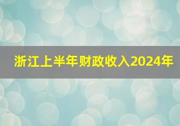 浙江上半年财政收入2024年