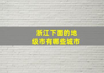 浙江下面的地级市有哪些城市