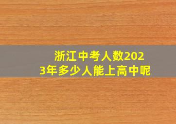 浙江中考人数2023年多少人能上高中呢