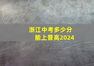 浙江中考多少分能上普高2024