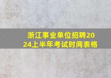 浙江事业单位招聘2024上半年考试时间表格