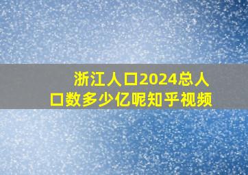 浙江人口2024总人口数多少亿呢知乎视频