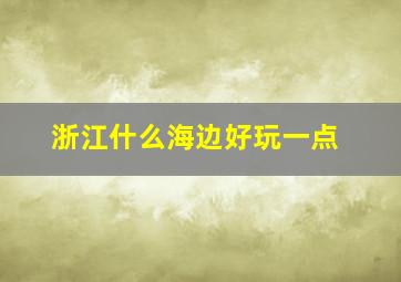 浙江什么海边好玩一点