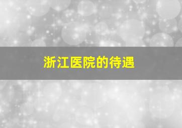 浙江医院的待遇