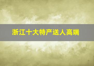 浙江十大特产送人高端