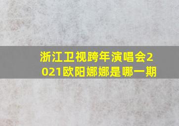 浙江卫视跨年演唱会2021欧阳娜娜是哪一期