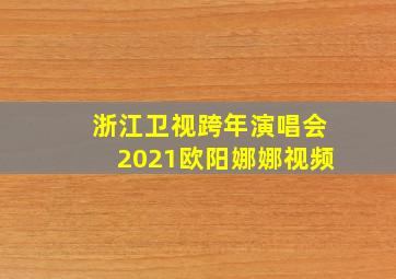 浙江卫视跨年演唱会2021欧阳娜娜视频