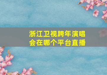 浙江卫视跨年演唱会在哪个平台直播