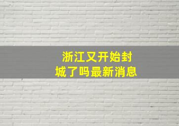 浙江又开始封城了吗最新消息