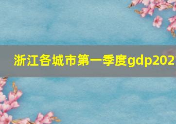 浙江各城市第一季度gdp2021