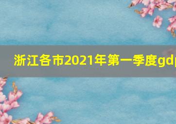 浙江各市2021年第一季度gdp