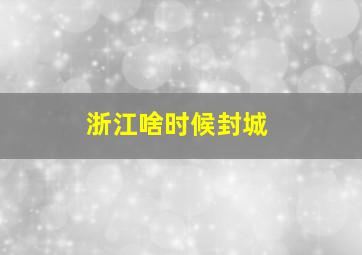 浙江啥时候封城