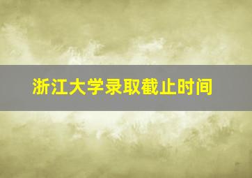 浙江大学录取截止时间