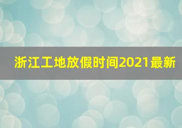 浙江工地放假时间2021最新