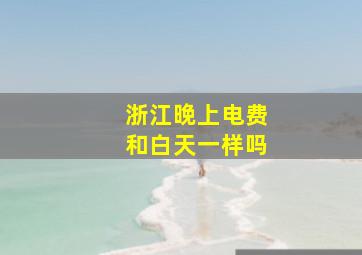 浙江晚上电费和白天一样吗