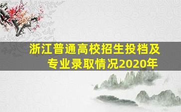 浙江普通高校招生投档及专业录取情况2020年