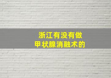 浙江有没有做甲状腺消融术的