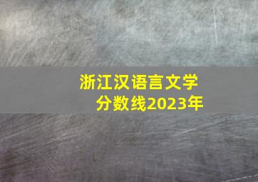 浙江汉语言文学分数线2023年